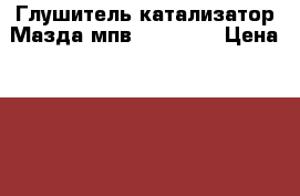  Глушитель катализатор Мазда мпв MPV 2 LW › Цена ­ 3 000 - Московская обл., Москва г. Авто » Продажа запчастей   . Московская обл.
